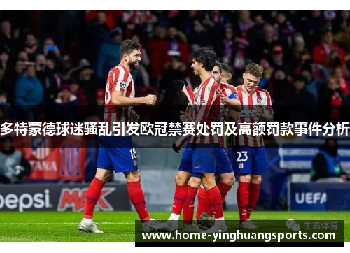 多特蒙德球迷骚乱引发欧冠禁赛处罚及高额罚款事件分析
